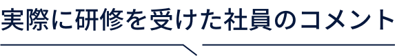 実際に研修を受けた社員のコメント