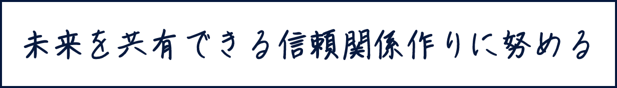 未来を共有できる信頼関係作りに努める